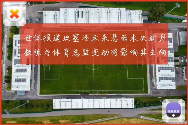 世体报道坎塞洛未来悬而未决新月教练与体育总监变动将影响其去向