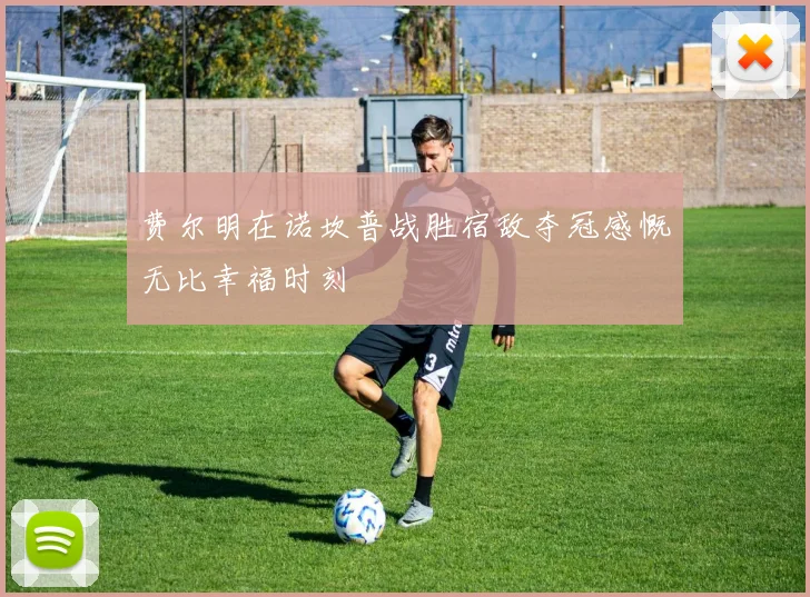 费尔明在诺坎普战胜宿敌夺冠感慨无比幸福时刻
