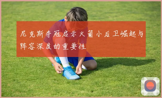 尼克斯夺冠启示火箭小后卫崛起与阵容深度的重要性