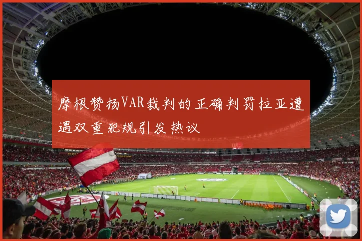 摩根赞扬VAR裁判的正确判罚拉亚遭遇双重犯规引发热议