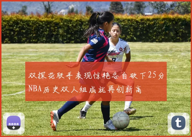 双探花联手表现惊艳各自砍下25分NBA历史双人组成就再创新高