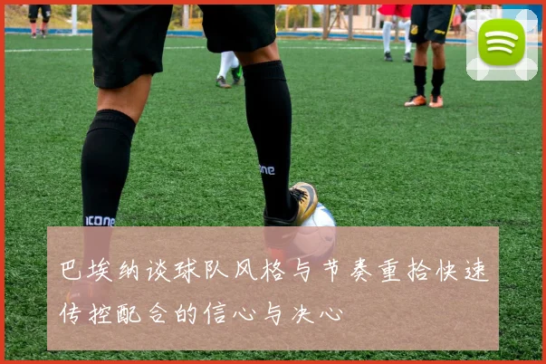 巴埃纳谈球队风格与节奏重拾快速传控配合的信心与决心