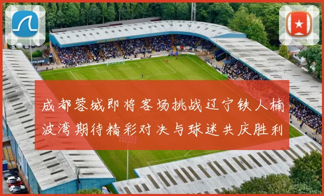 成都蓉城即将客场挑战辽宁铁人楠波湾期待精彩对决与球迷共庆胜利