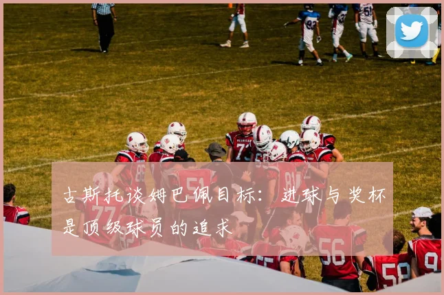 古斯托谈姆巴佩目标：进球与奖杯是顶级球员的追求