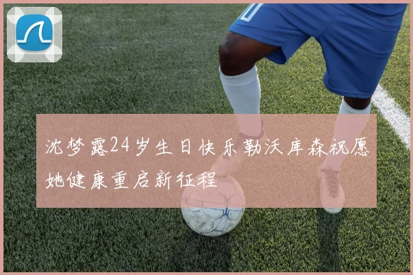 沈梦露24岁生日快乐勒沃库森祝愿她健康重启新征程