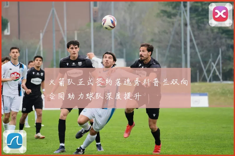 火箭队正式签约落选秀科普兰双向合同助力球队深度提升