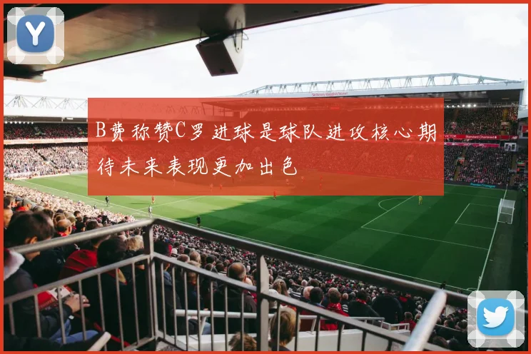 B费称赞C罗进球是球队进攻核心期待未来表现更加出色