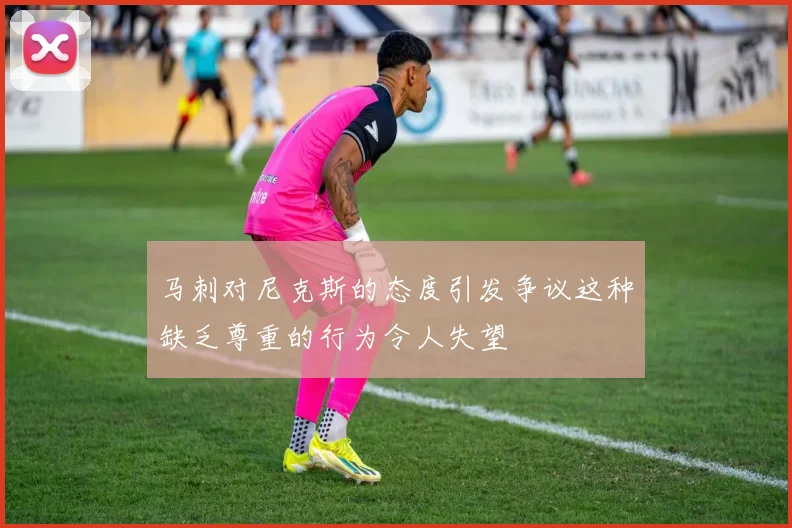 马刺对尼克斯的态度引发争议这种缺乏尊重的行为令人失望
