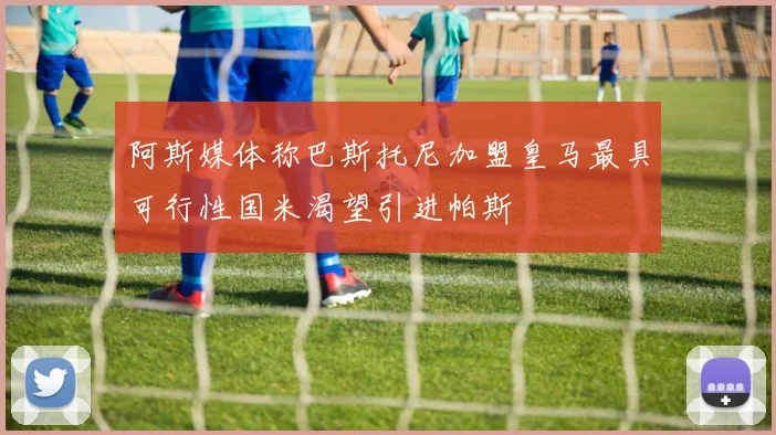 阿斯媒体称巴斯托尼加盟皇马最具可行性国米渴望引进帕斯