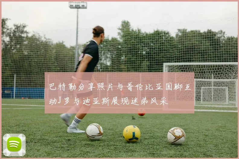 巴特勒分享照片与哥伦比亚国脚互动J罗与迪亚斯展现迷弟风采