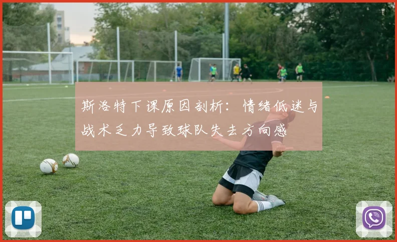 斯洛特下课原因剖析：情绪低迷与战术乏力导致球队失去方向感