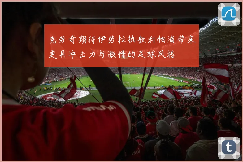 克劳奇期待伊劳拉执教利物浦带来更具冲击力与激情的足球风格