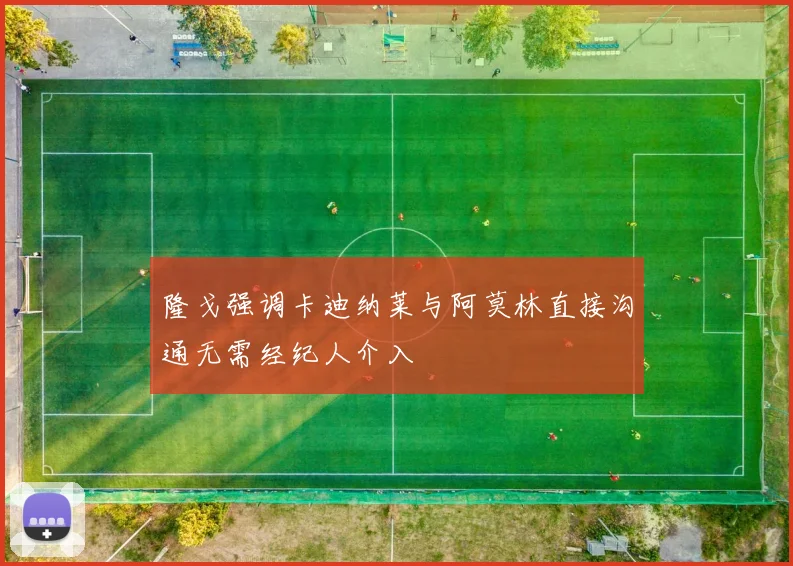 隆戈强调卡迪纳莱与阿莫林直接沟通无需经纪人介入
